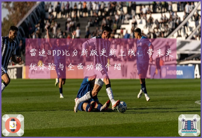 雷速app比分新版更新上线，带来更优体验与全面功能介绍