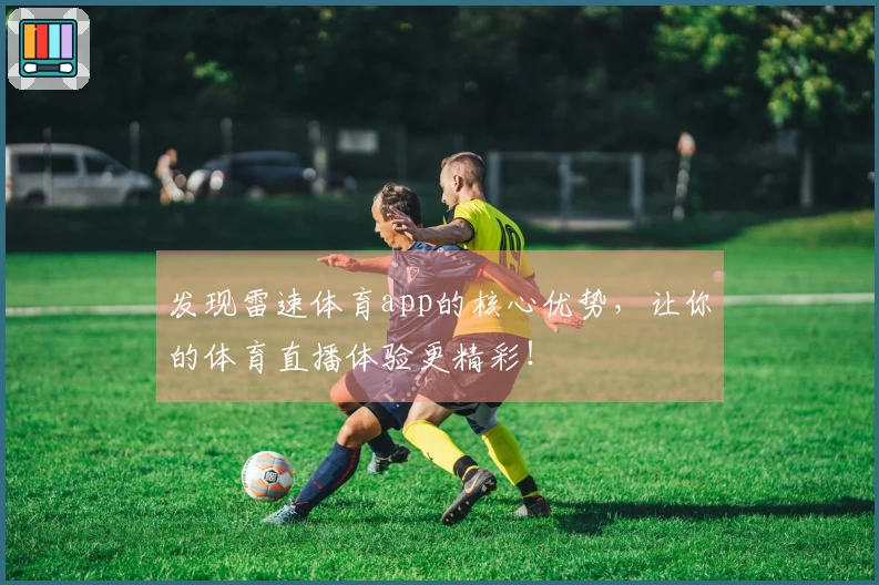 发现雷速体育app的核心优势，让你的体育直播体验更精彩！