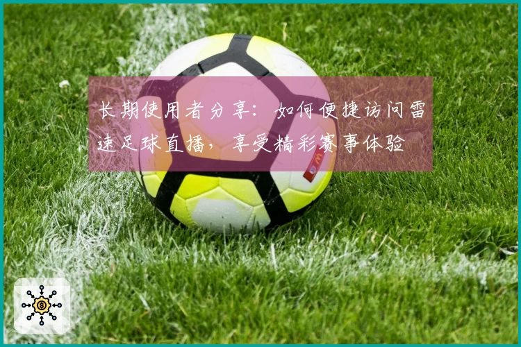 长期使用者分享：如何便捷访问雷速足球直播，享受精彩赛事体验
