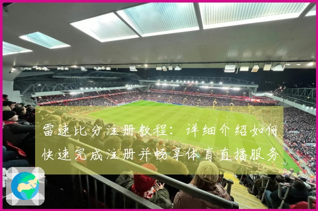 雷速比分注册教程：详细介绍如何快速完成注册并畅享体育直播服务
