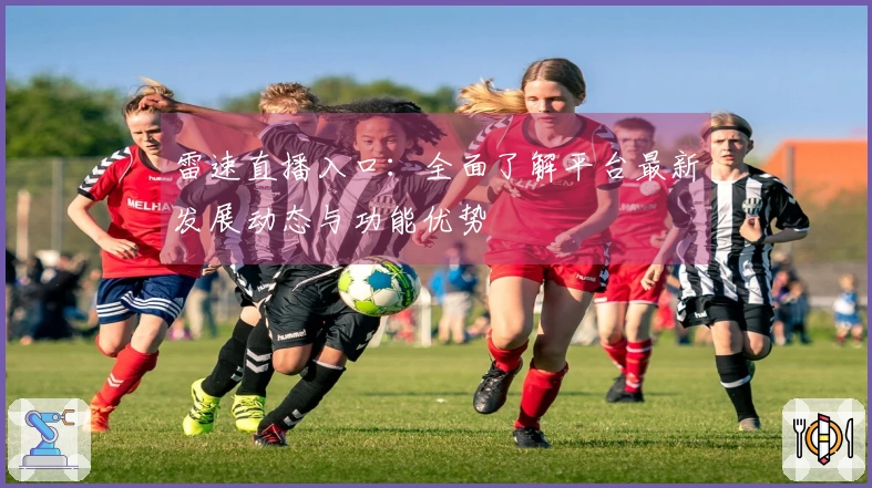 雷速直播入口：全面了解平台最新发展动态与功能优势