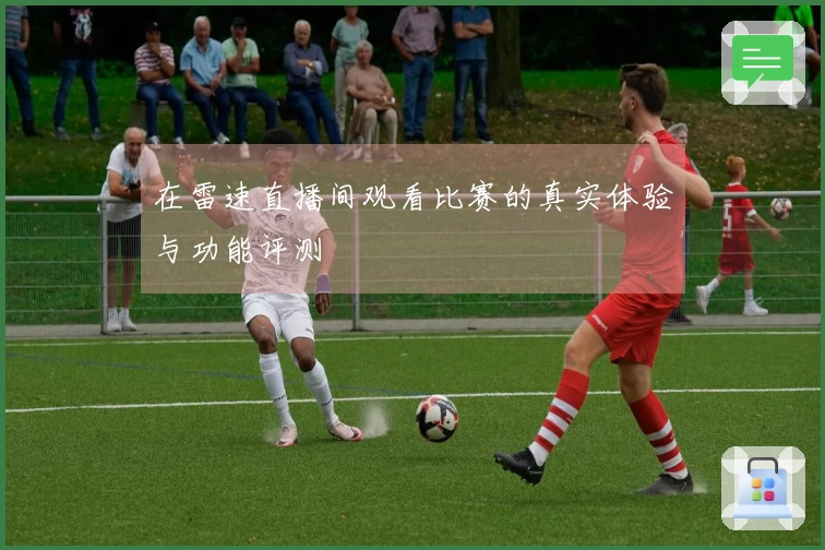 在雷速直播间观看比赛的真实体验与功能评测
