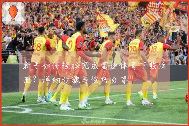 新手如何轻松完成雷速体育下载注册？详细步骤与技巧分享