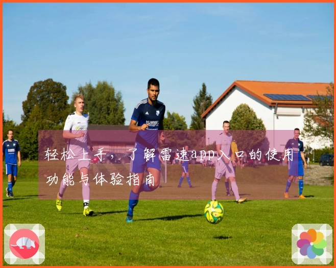 轻松上手，了解雷速app入口的使用功能与体验指南