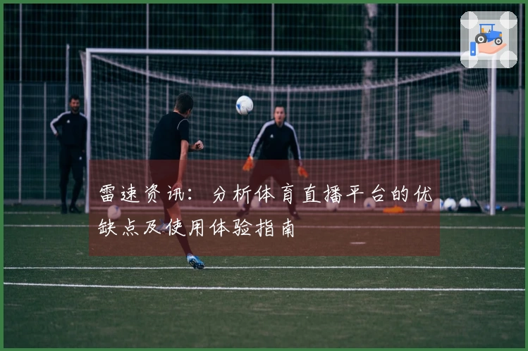 雷速资讯：分析体育直播平台的优缺点及使用体验指南