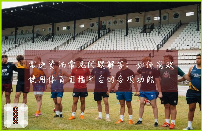 雷速资讯常见问题解答：如何高效使用体育直播平台的各项功能