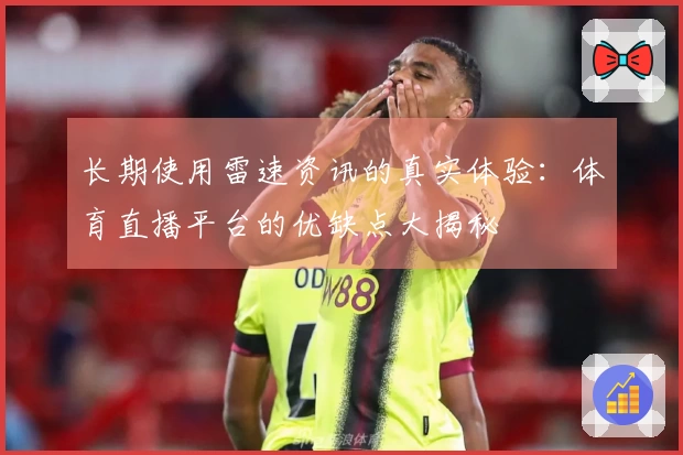 长期使用雷速资讯的真实体验：体育直播平台的优缺点大揭秘