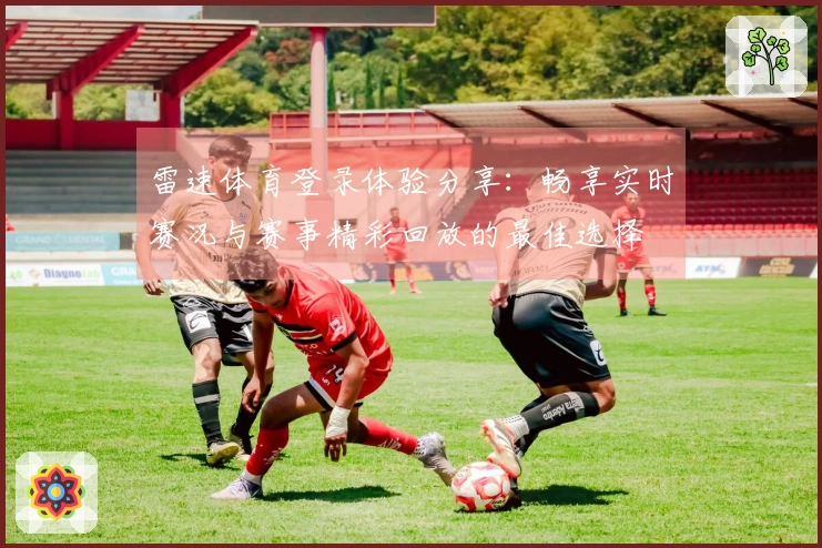 雷速体育登录体验分享：畅享实时赛况与赛事精彩回放的最佳选择