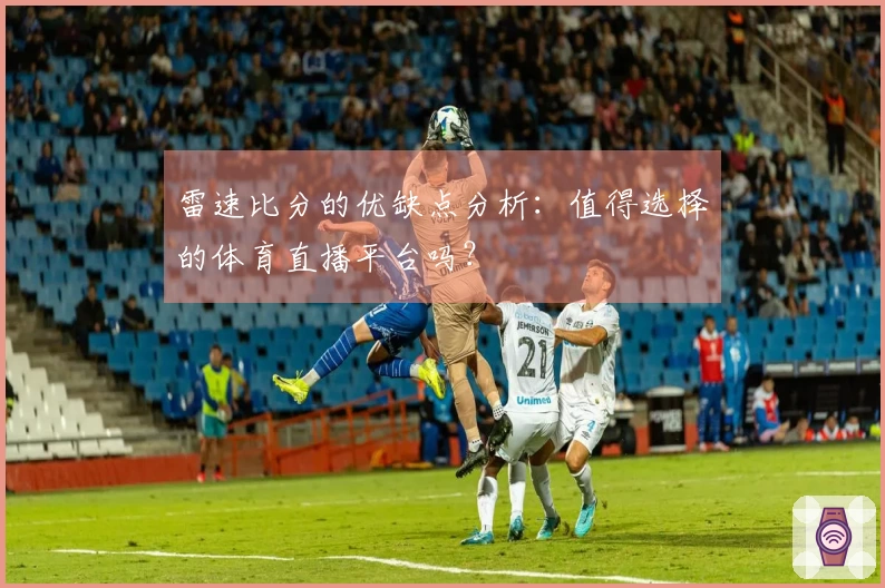 雷速比分的优缺点分析：值得选择的体育直播平台吗？