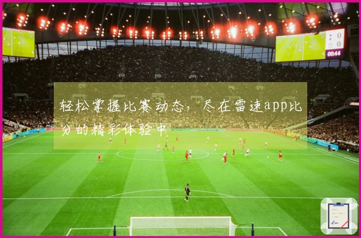 轻松掌握比赛动态，尽在雷速app比分的精彩体验中