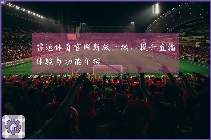 雷速体育官网新版上线，提升直播体验与功能介绍