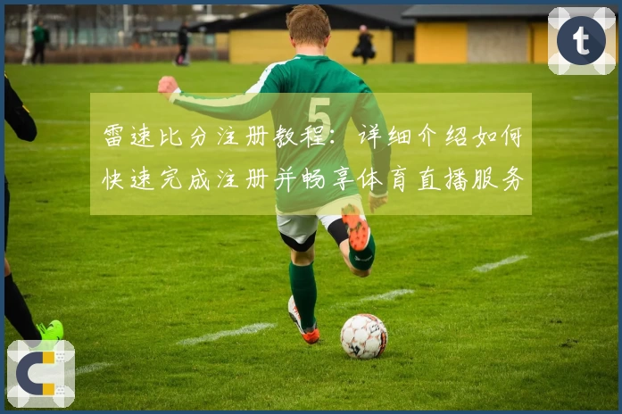 雷速比分注册教程:详细介绍如何快速完成注册并畅享体育直播服务