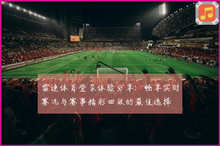 雷速体育登录体验分享:畅享实时赛况与赛事精彩回放的最佳选择