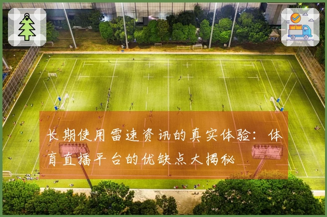 长期使用雷速资讯的真实体验：体育直播平台的优缺点大揭秘