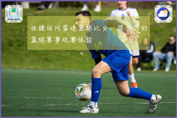 快捷访问雷速篮球比分，提升您的篮球赛事观赛体验