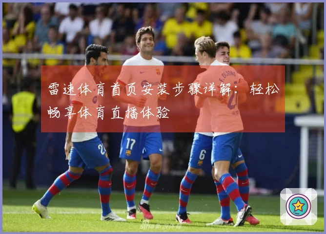 雷速体育首页安装步骤详解：轻松畅享体育直播体验