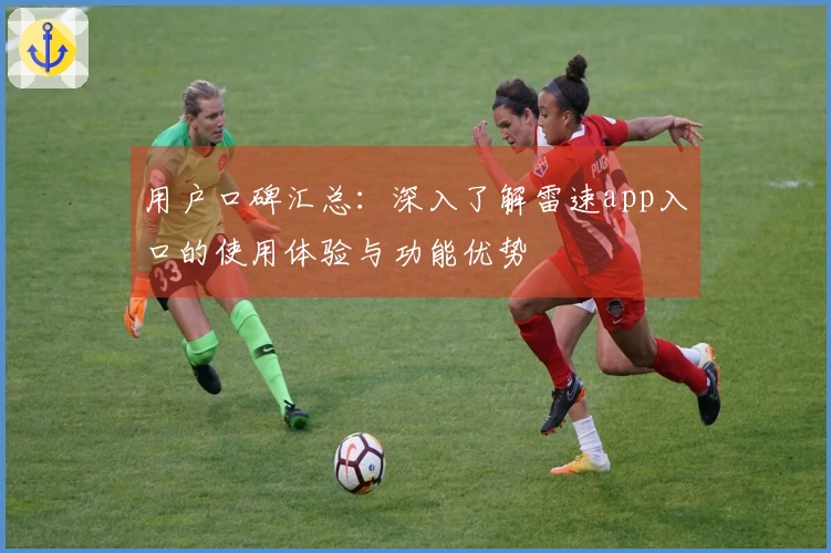 用户口碑汇总：深入了解雷速app入口的使用体验与功能优势